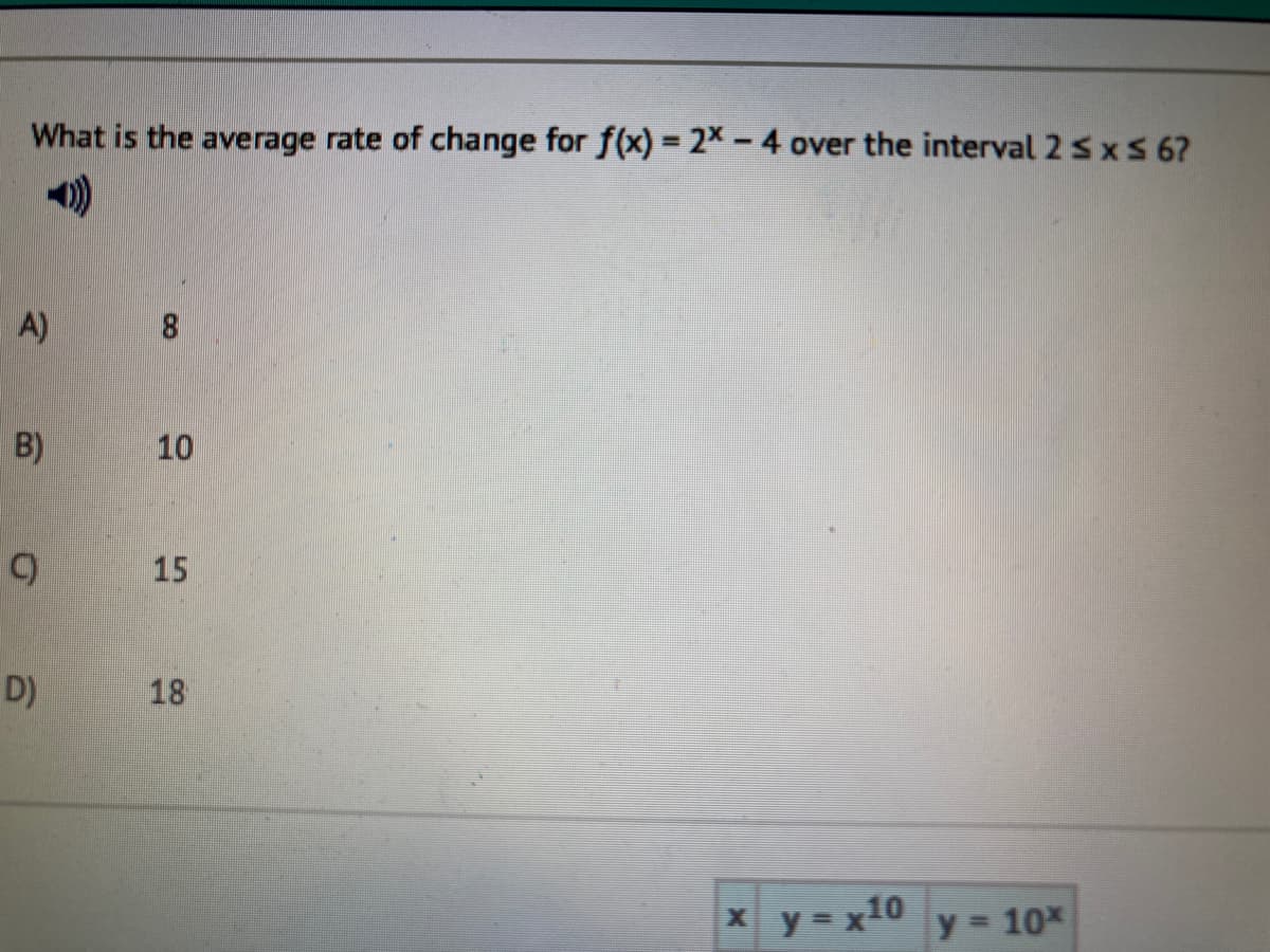 What is the average rate of change for f(x) = 2X - 4 over the interval 2 sx S 6?
A)
8
B)
10
15
D)
18
y = x10
y= 10x

