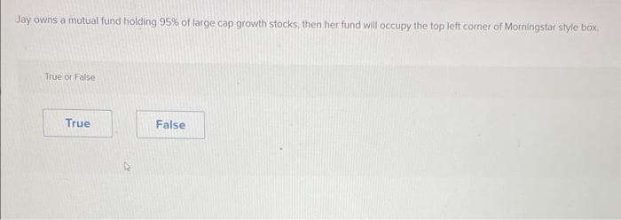 Jay owns a mutual fund holding 95% of large cap growth stocks, then her fund will occupy the top left corner of Morningstar style box.
True or False
True
False