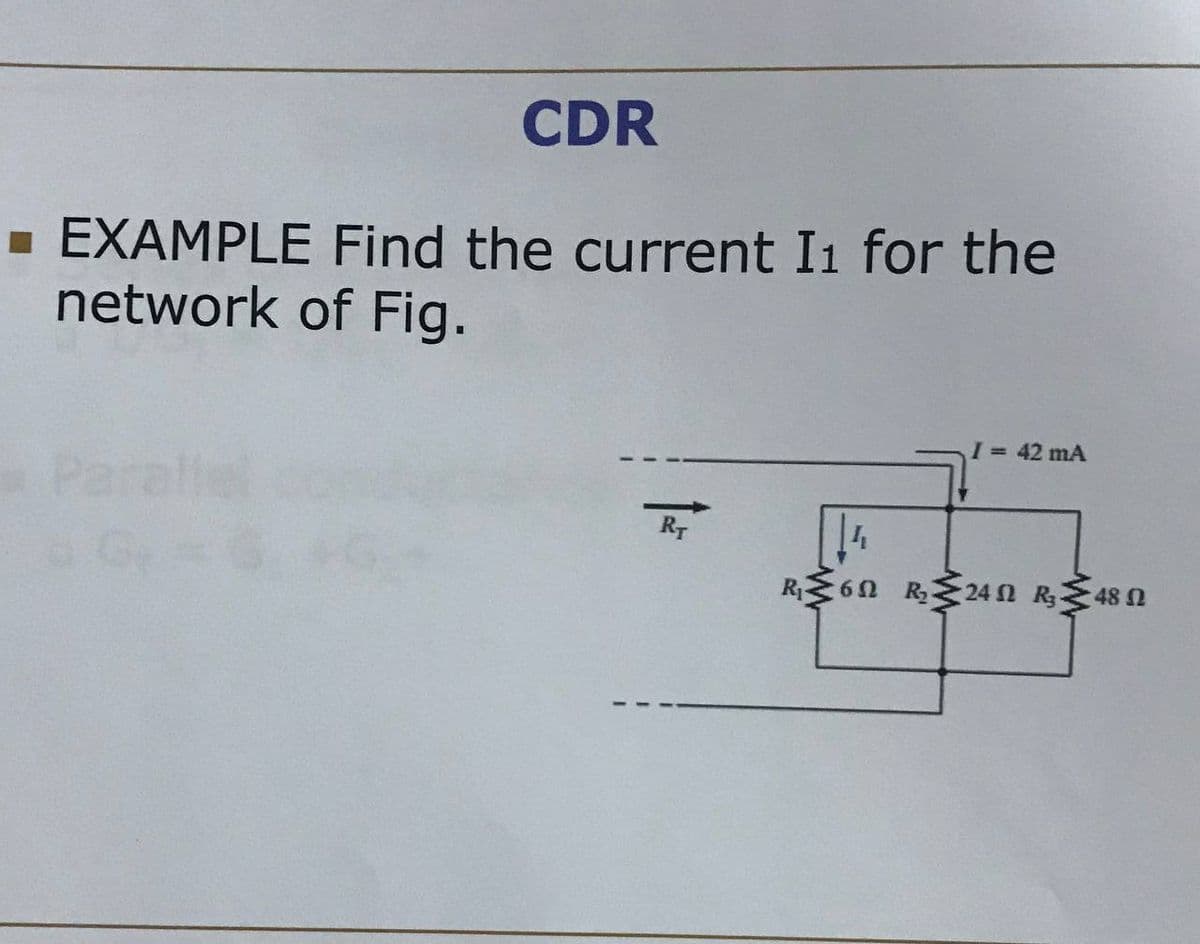 CDR
EXAMPLE Find the current I1 for the
network of Fig.
Parallel
Gr
42 mA
R 60 R24 N R48 N
