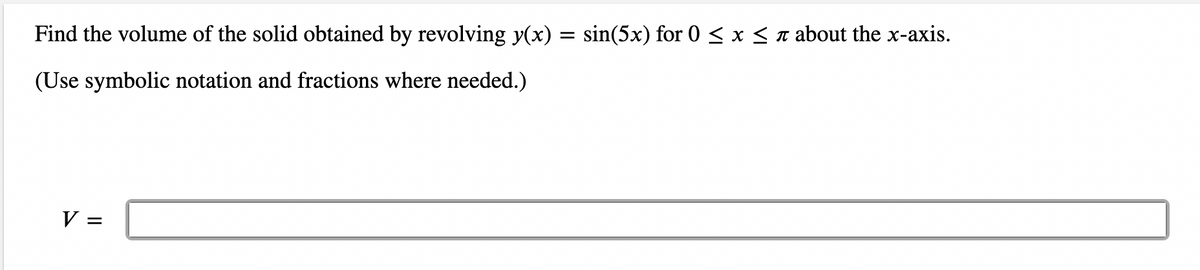 Find the volume of the solid obtained by revolving y(x) = sin(5x) for 0 ≤ x ≤ à about the x-axis.
(Use symbolic notation and fractions where needed.)
V =