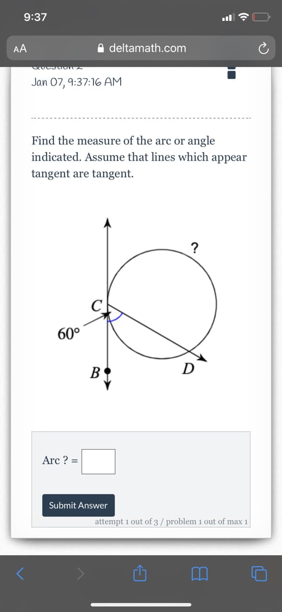 9:37
AA
A deltamath.com
Jan 07, 9:37:1G AM
Find the measure of the arc or angle
indicated. Assume that lines which appear
tangent are tangent.
60°
B
Arc ? =
Submit Answer
attempt 1 out of 3 / problem 1 out of max 1
