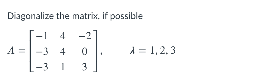 Diagonalize the matrix, if possible
-1
4
-2
A = | -3 4
1 = 1, 2, 3
-3 1 3
