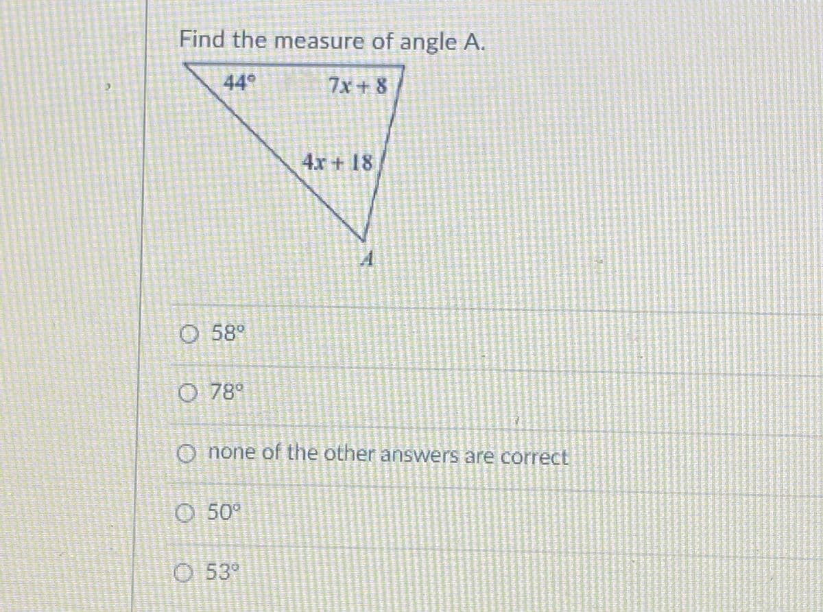 Find the measure of angle A.
44°
7x+ 8
4x + 18
O 58°
O 78°
O none of the other answers are correct
O 50°
O 53°
