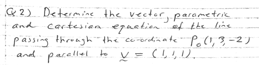 3 2) Determine the vector, parametric
and cartesian eguation ef the line
passing through-the co-ordinate Po(l,3-2 )
and. parellel
|
to V = (! ,1).
