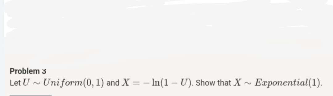 Problem 3
Let U ~ Uniform(0,1) and X = – In(1 – U). Show that X ~ Exponential(1).

