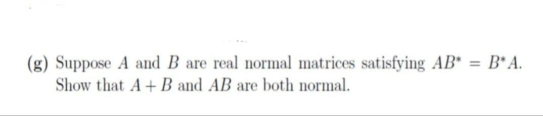(g) Suppose A and B are real normal matrices satisfying AB* = B*A.
Show that A+ B and AB are both normal.
