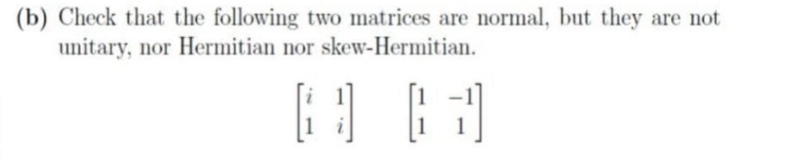 (b) Check that the following two matrices are normal, but they are not
unitary, nor Hermitian nor skew-Hermitian.

