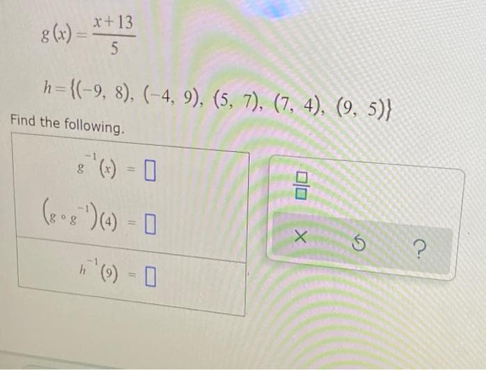 x+13
%3D
h=((-9, 8), (-4, 9), (5, 7). (7, 4), (9, 5)}
Find the following.
-1
8 () = 0
%3D

