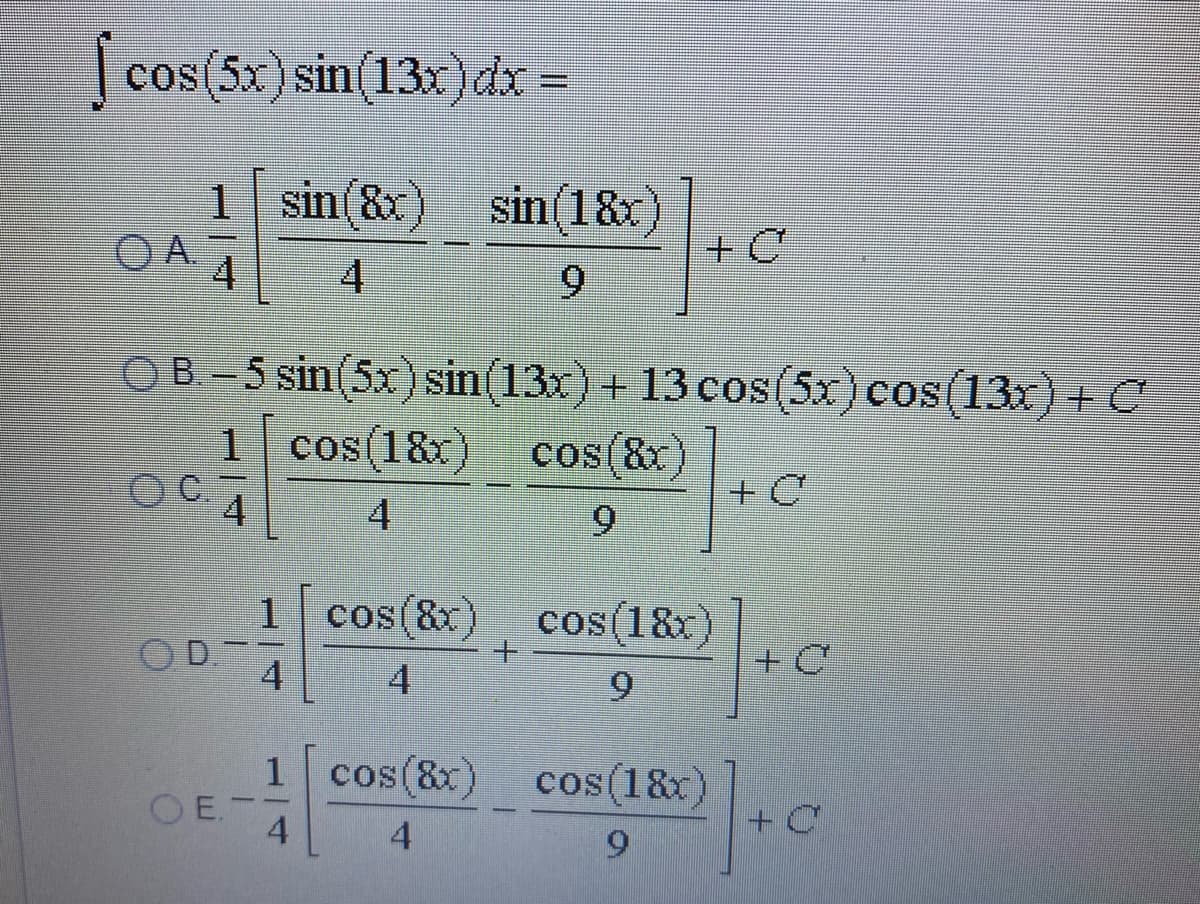 | cos(5x) sin(13x)dx =
1 sin(8x)
sin(18x
+C
4
9.
OB-5 sin(5x)sin(13x) + 13 cos(5x) cos(13x) + C
1 cos(1&x) cos(&r
OC A
+ C
4
4
6.
1 cos(&x)
cos(1&r)
OD.
4
4
+ C
1 cos(&x)
OE.
4.
cos(1&x)
4
