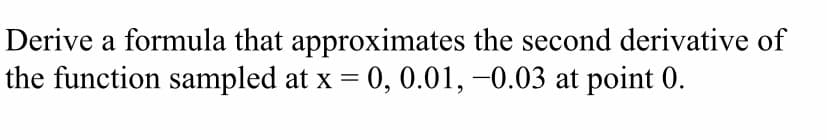 Derive a formula that approximates the second derivative of
the function sampled at x = 0, 0.01, –0.03 at point 0.
