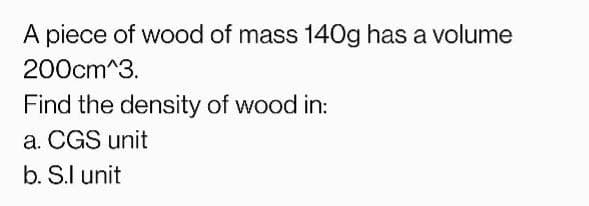 A piece of wood of mass 140g has a volume
200cm^3.
Find the density of wood in:
a. CGS unit
b. S.l unit