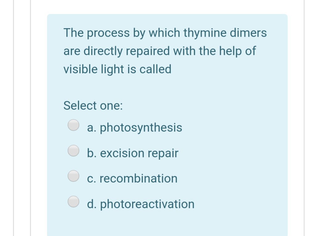 The process by which thymine dimers
are directly repaired with the help of
visible light is called
Select one:
a. photosynthesis
b. excision repair
c. recombination
d. photoreactivation
