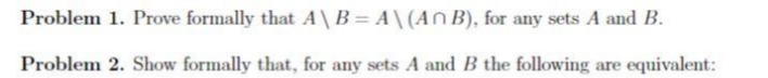 Problem 1. Prove formally that A\ B = A \ (AN B), for any sets A and B.
Problem 2. Show formally that, for any sets A and B the following are equivalent:
