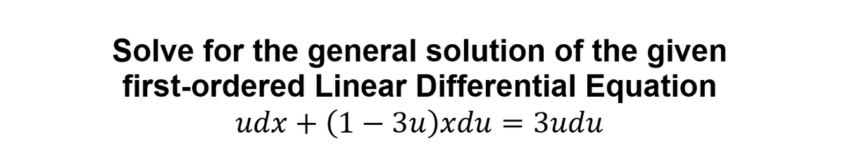 Solve for the general solution of the given
first-ordered Linear Differential Equation
udx + (1 — Зи)xdu
3udu
