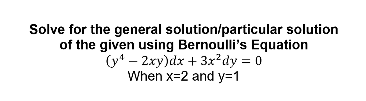 Solve for the general solution/particular solution
of the given using Bernoulli's Equation
(y* – 2xy)dx + 3x²dy = 0
When x=2 and y=1
