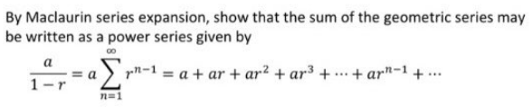 By Maclaurin series expansion, show that the sum of the geometric series may
be written as a power series given by
00
=a
aΣrn-1 = a +ar+ar² + ar³ +
·+ar-1+...
***
n=1