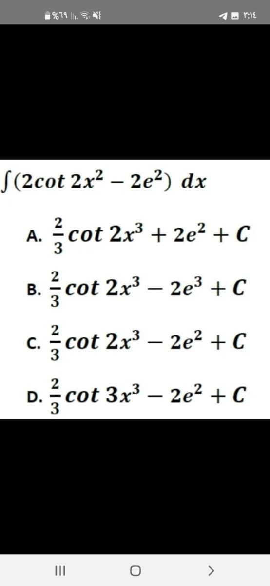 f(2cot 2x² - 2e²) dx
A.
%79 11.
cot 2x³ + 2e²+ C
²⁄3 co
cot 2x³ - 2e³ + C
cot 2x³ - 2e²+ C
D.
». cot 3x³ — 2e² + C
B.
C.
=
|||
- - ٣:١٤
O