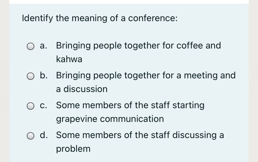 Identify the meaning of a conference:
a. Bringing people together for coffee and
kahwa
b. Bringing people together for a meeting and
a discussion
O c. Some members of the staff starting
grapevine communication
d. Some members of the staff discussing a
problem
