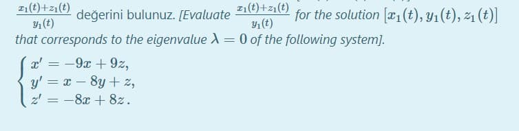 21(t)+z1(t)
Y1(t)
that corresponds to the eigenvalue X= 0 of the following system].
z1(t)+z1(t)
değerini bulunuz. [Evaluate
for the solution [x1(t), Y1(t), 21 (t)]
Y, (t)
%3D
-9x + 9z,
y' = x – 8y + 2,
- -8x + 8z.
