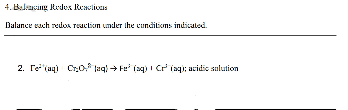 4. Balancing Redox Reactions
Balance each redox reaction under the conditions indicated.
2. Fe?*(aq) + Cr20,2 (aq) → Fe*(aq) + Cr**(aq); acidic solution
3+,
