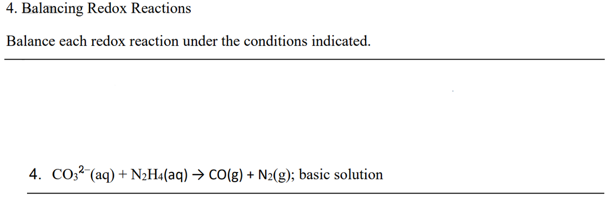4. Balancing Redox Reactions
Balance each redox reaction under the conditions indicated.
4. CO3" (aq) + N2H4(aq) → CO(g) + N2(g); basic solution

