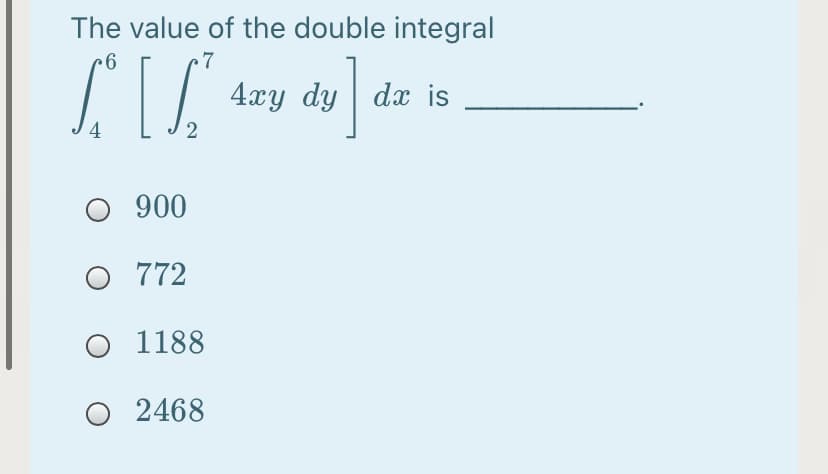 The value of the double integral
7
4xy dy | dx is
4
900
O 772
O 1188
O 2468
