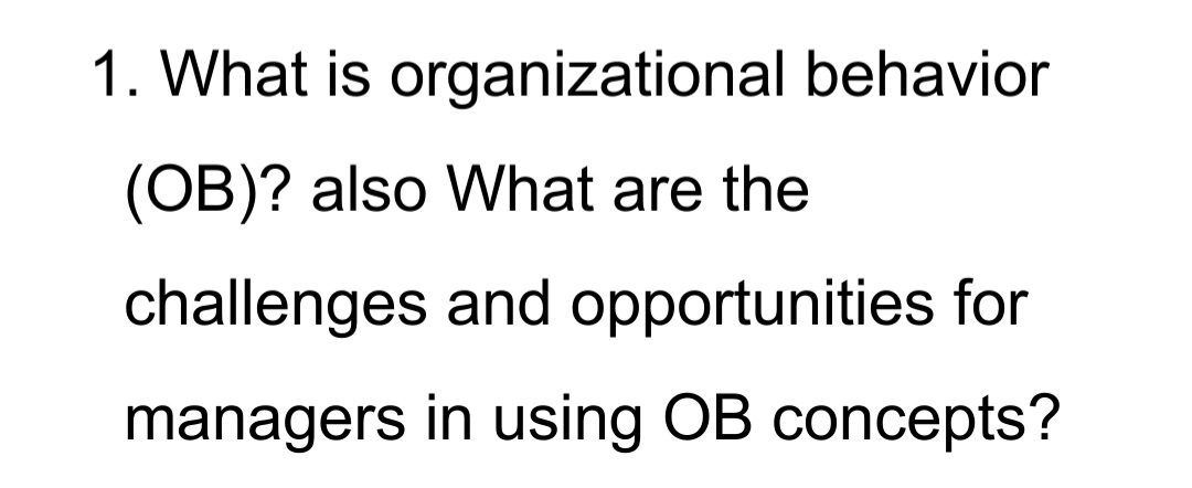 1. What is organizational behavior
(OB)? also What are the
challenges and opportunities for
managers in using OB concepts?
