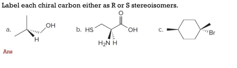 Label each chiral carbon either as R or S stereoisomers.
OH
b. HS
OH
а.
С.
Br
H.
H2N H
Ans
