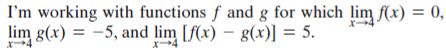 I'm working with functions f and g for which lim f(x) = 0,
lim g(x) = -5, and lim [f(x) – g(x)] = 5.
x4
X-
