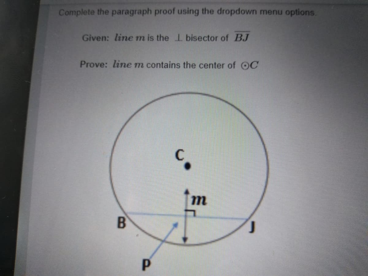 Complete the paragraph proof using the dropdown menu options.
Given: line m is the I bisector of BJ
Prove: line m contains the center of OC
tm
