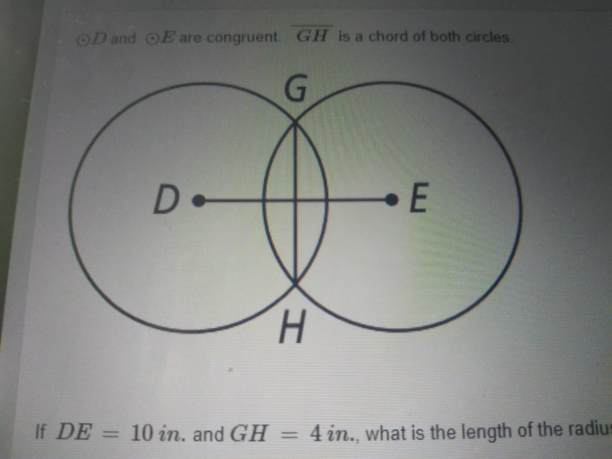 OD and OE are congruent. GH is a chord of both circles.
H.
If DE =
10 in. and GH
4 in., what is the length of the radius
