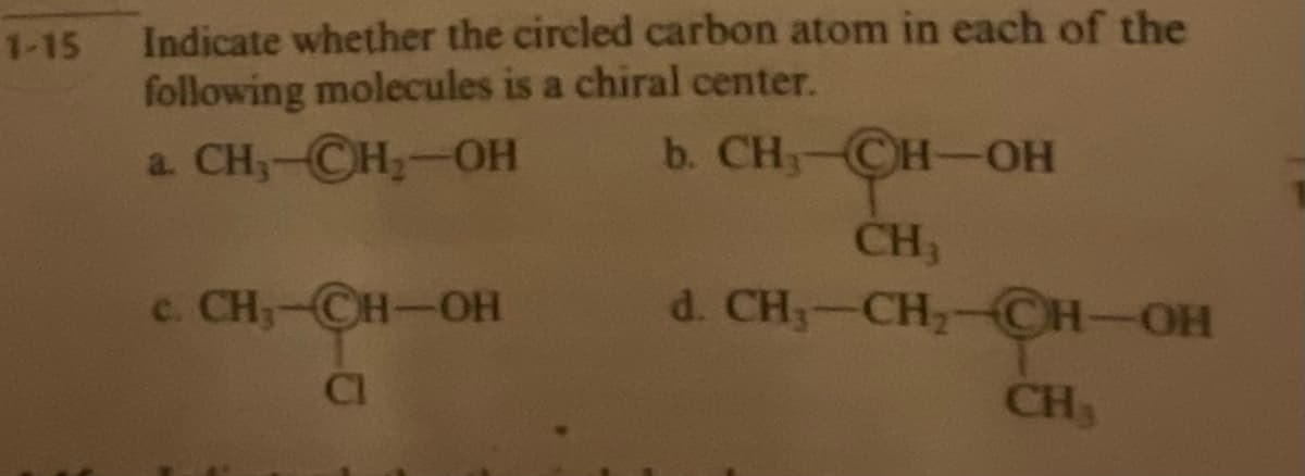 1-15
Indicate whether the circled carbon atom in each of the
following molecules is a chiral center.
a. CH₂-CH₂-OH
b. CH₁ CH-OH
c. CH₂-CH-OH
Cl
CH₂
d. CH₂-CH₂-CH-OH
CH₂