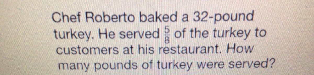 Chef Roberto baked a 32-pound
turkey. He served of the turkey to
customers at his restaurant. How
many pounds of turkey were served?
