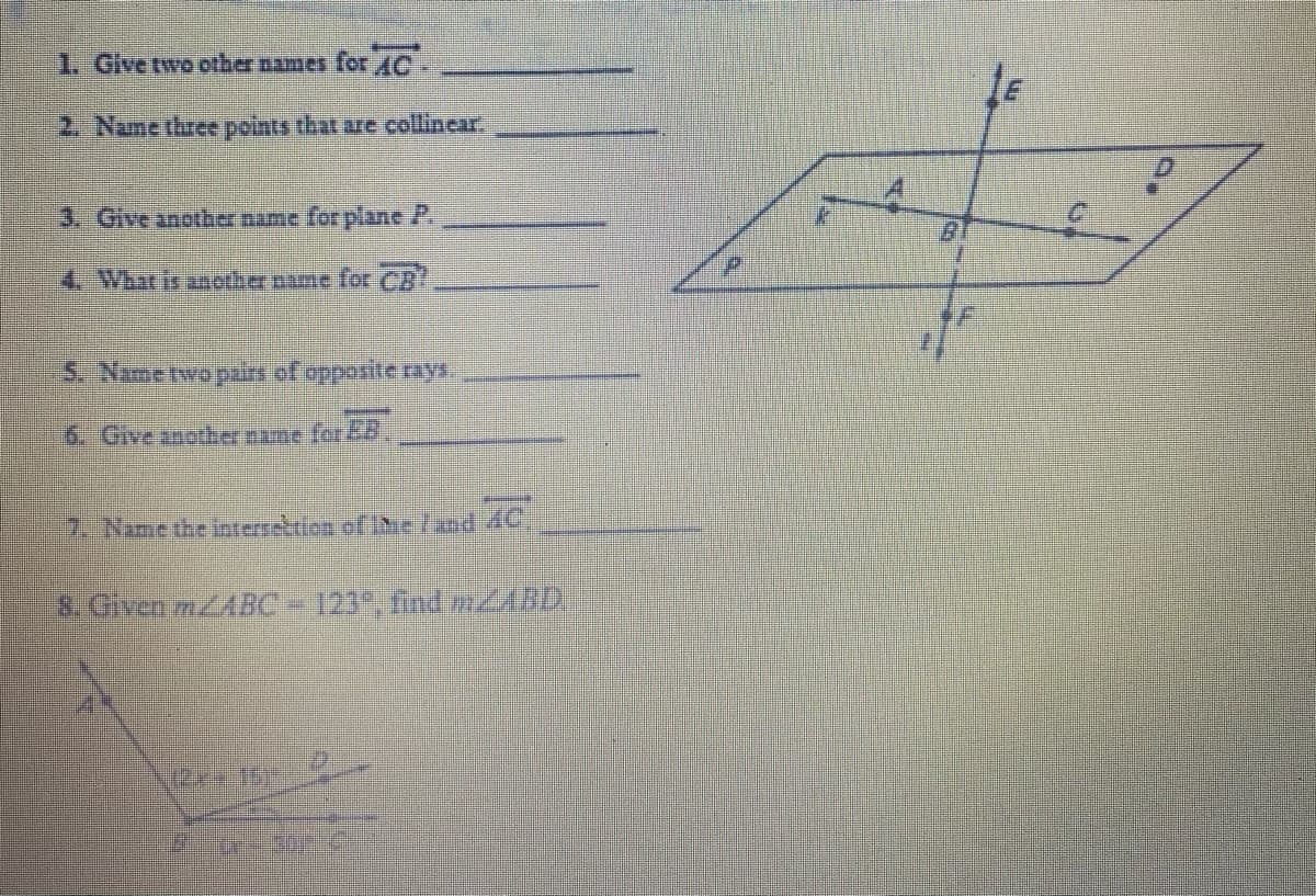 1. Give two other names forAC.
2. Name three points that are collinear.
3. Give another name for plane P
4. What is anether name for CB
5. Nimetwopnr of opposite rys
6. Give another name for EB
7. Name the interrektion ofIbe /xnd
AC
8. Given mZABC 121", find mABD
