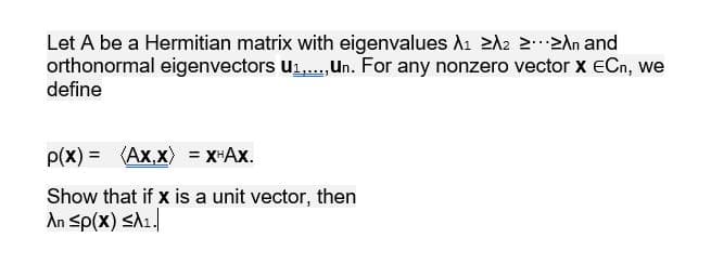 Let A be a Hermitian matrix with eigenvalues A₁ A₂ >...>^n and
orthonormal eigenvectors U₁,..., Un. For any nonzero vector X ECn, we
define
p(x)= (Ax,x) = XHAX.
Show that if x is a unit vector, then
λη <p(x) ≤λι.