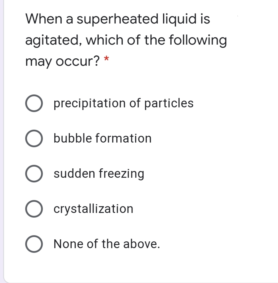When a superheated liquid is
agitated, which of the following
may occur? *
precipitation of particles
bubble formation
sudden freezing
crystallization
None of the above.
