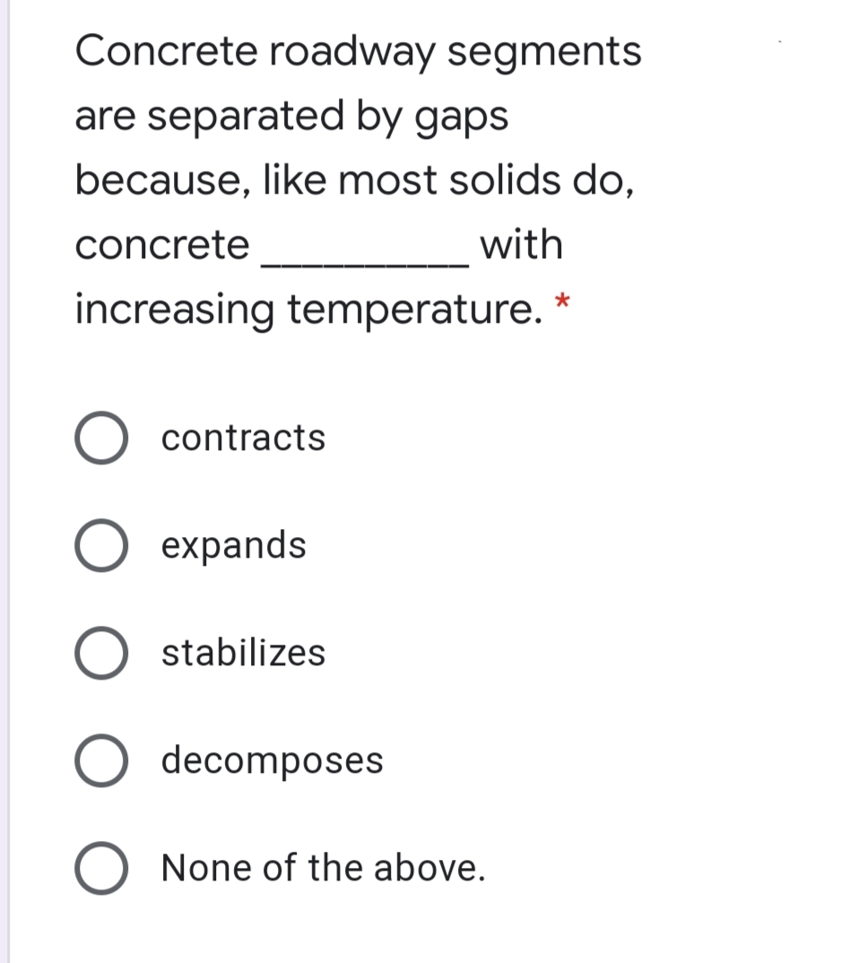 Concrete roadway segments
are separated by gaps
because, like most solids do,
concrete
with
increasing temperature.
contracts
expands
stabilizes
decomposes
None of the above.
