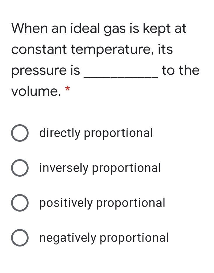 When an ideal gas is kept at
constant temperature, its
pressure is
to the
volume. *
O directly proportional
O inversely proportional
O positively proportional
negatively proportional
O O O O
