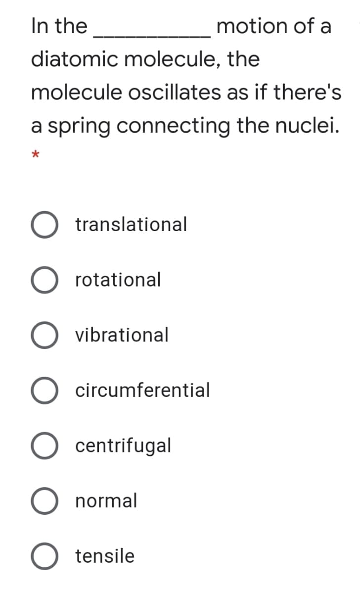 In the
motion of a
diatomic molecule, the
molecule oscillates as if there's
a spring connecting the nuclei.
translational
rotational
O vibrational
O circumferential
centrifugal
normal
O tensile
