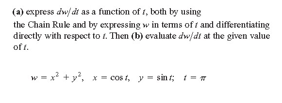 (a) express dw/dt as a function of i, both by using
the Chain Rule and by expressing w in terms of i and differentiating
directly with respect to t. Then (b) evaluate dw/di at the given value
of i.
w = x + y', x = cos t, y = sin t; i = T
