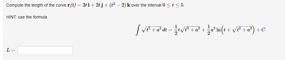 Compute the length of the curve r (t) = 3t i+ 2tj+ (t? – 2) k over the interval 0 <t < 5.
HINT: use the formula
² +a² + ;a² In(t + v² +a²) +C
dt
L =
