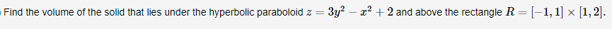 Find the volume of the solid that lies under the hyperbolic paraboloid z
3y? – x2 + 2 and above the rectangle R = [-1, 1] x [1,2].
%3D
