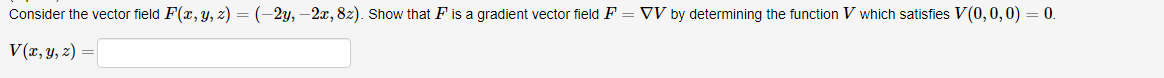 Consider the vector field F(x, y, z) = (-2y, –2x, 8z). Show that F is a gradient vector field F = VV by determining the function V which satisfies V(0,0,0) = 0.
V (т, у, 2) —
