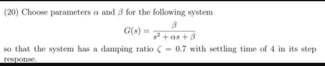 (20) Choose parameters a and 3 for the following system
B
82 as+
so that the system has a damping ratio =0.7 with settling time of 4 in its step
G(s)
response
