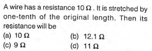 A wire has a resistance 10 2. It is stretched by
one-tenth of the original length. Then its
resistance will be
(a) 10 2
(c) 92
(b) 12.1 2
(d) 11 2
