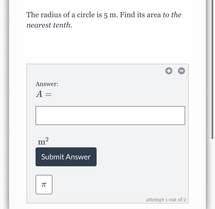 The radius of a circle is 5 m. Find its area to the
nearest tenth.
Answer:
A =
m²
Submit Answer
attempt 1 out of 2

