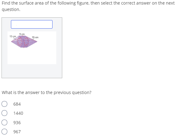 Find the surface area of the following figure, then select the correct answer on the next
question.
9 cm
15 m
19 cm
What is the answer to the previous question?
684
1440
936
967
