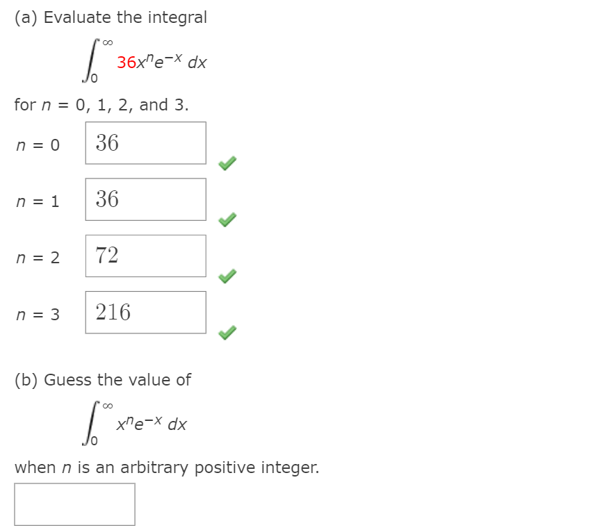 (a) Evaluate the integral
36x"e-X dx
for n = 0, 1, 2, and 3.
n = 0
36
n = 1
36
n = 2
72
n = 3
216
(b) Guess the value of
xne-X dx
when n is an arbitrary positive integer.
