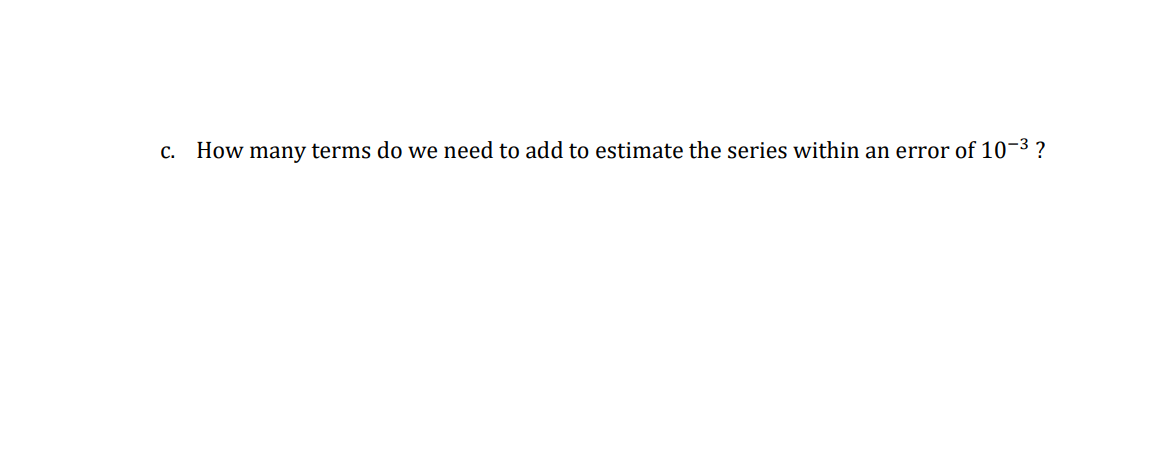 c. How many terms do we need to add to estimate the series within an error of 10-3 ?
