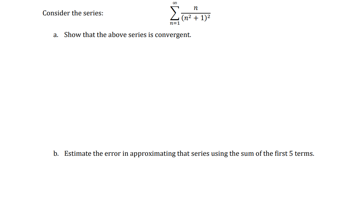 Consider the series:
(n2 + 1)2
n=1
a. Show that the above series is convergent.
b. Estimate the error in approximating that series using the sum of the first 5 terms.
